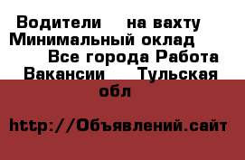 Водители BC на вахту. › Минимальный оклад ­ 60 000 - Все города Работа » Вакансии   . Тульская обл.